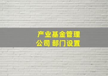 产业基金管理公司 部门设置